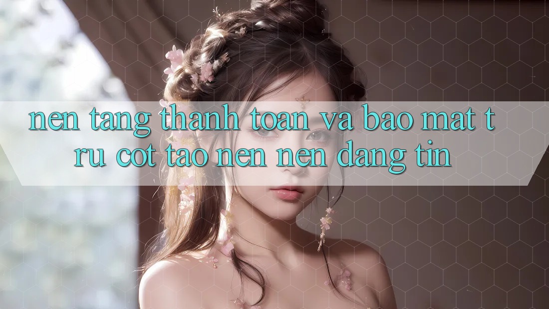 Nền tảng Thanh toán Và Bảo Mật: Trụ Cột Tạo nên Nên Đáng tin