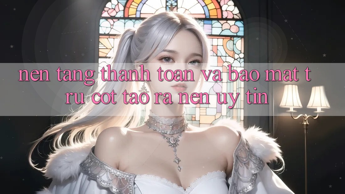 Nền tảng Thanh toán Và Bảo Mật: Trụ Cột Tạo ra Nên Uy Tín