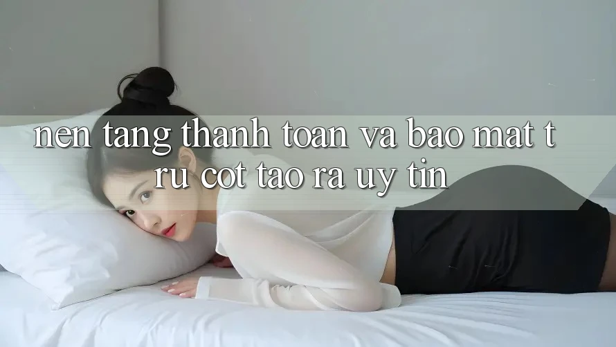 Nền tảng Thanh toán Và Bảo Mật: Trụ Cột Tạo ra Uy Tín