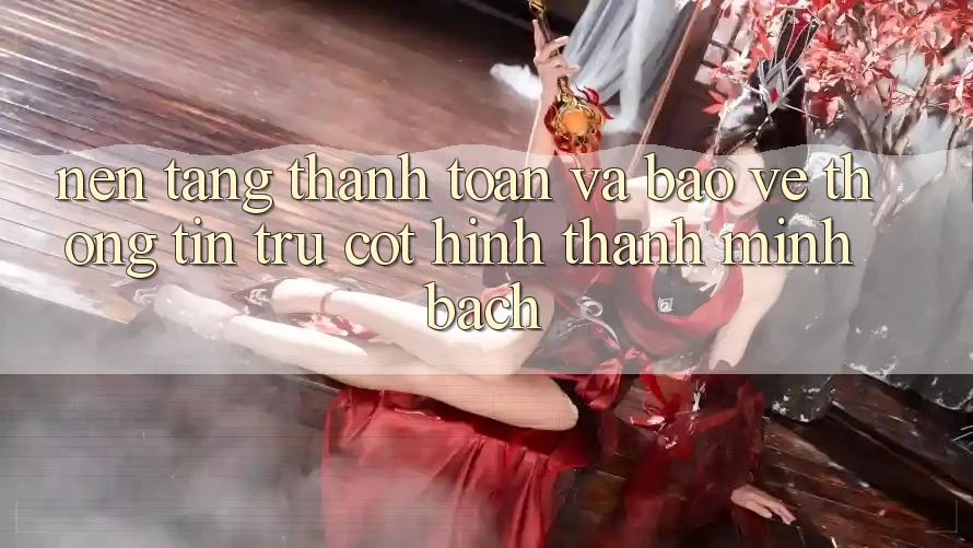 Nền tảng Thanh toán Và Bảo vệ thông tin: Trụ Cột Hình thành Minh bạch