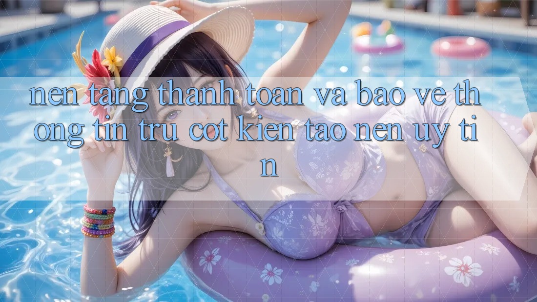 Nền tảng Thanh toán Và Bảo vệ thông tin: Trụ Cột Kiến tạo Nên Uy Tín