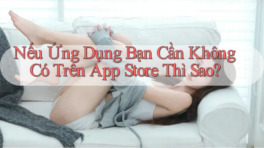 Nếu Ứng Dụng Bạn Cần Không Có Trên App Store Thì Sao?