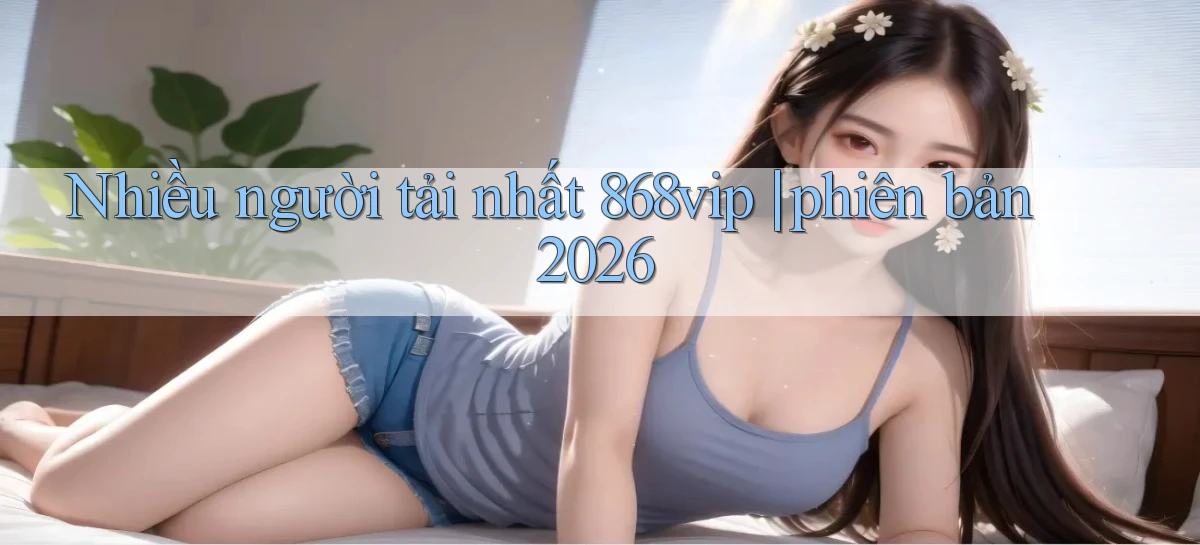 Nhiều người tải nhất 868vip phiên bản 2026