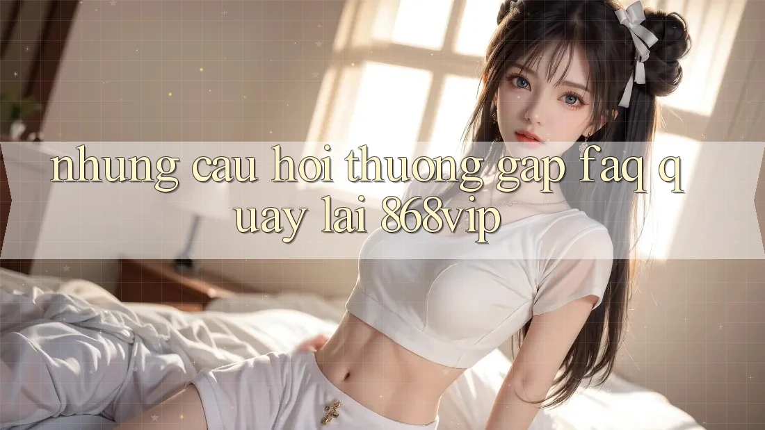 Những Câu Hỏi Thường Gặp (FAQ) Quay lại 868vip