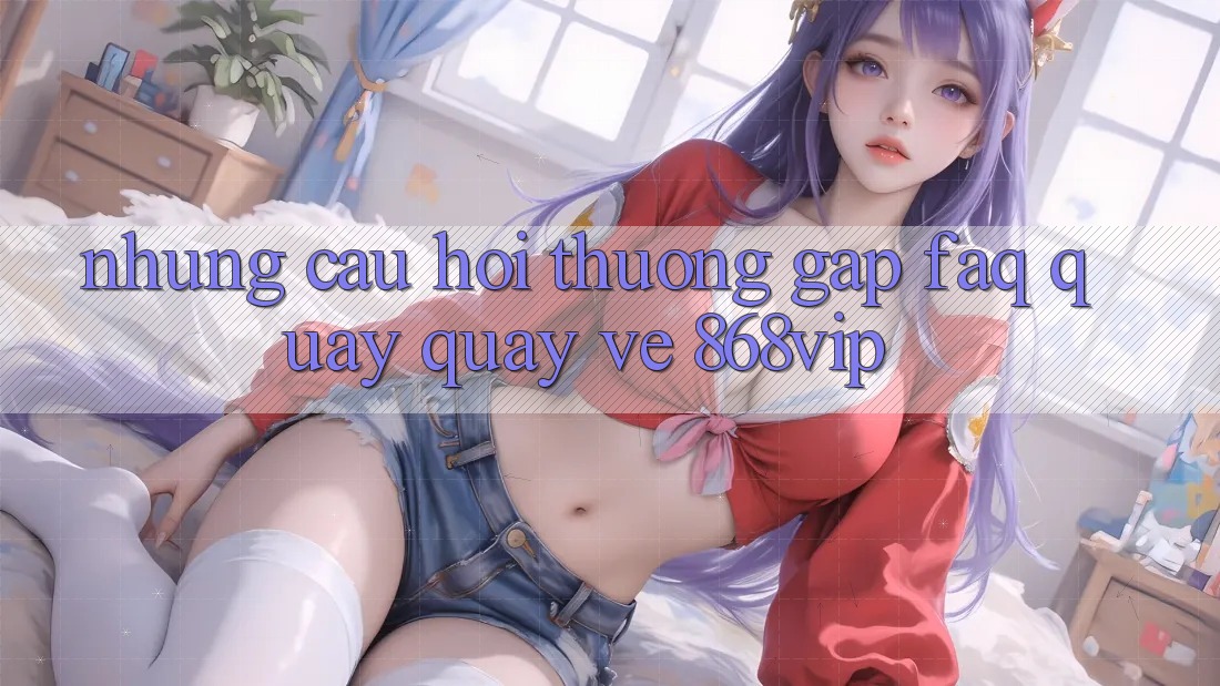 Những Câu Hỏi Thường Gặp (FAQ) Quay quay về 868vip Những Câu Hỏi Thường Gặp (FAQ) Quay quay về 868vip