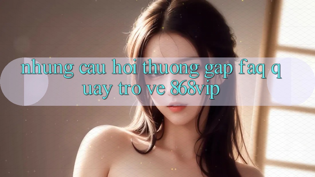 Những Câu Hỏi Thường Gặp (FAQ) Quay trở về 868vip