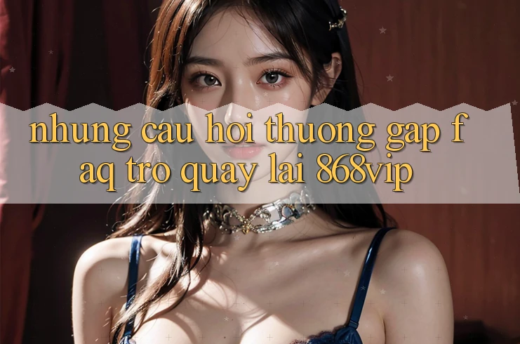 Những Câu Hỏi Thường Gặp (FAQ) Trở quay lại 868vip