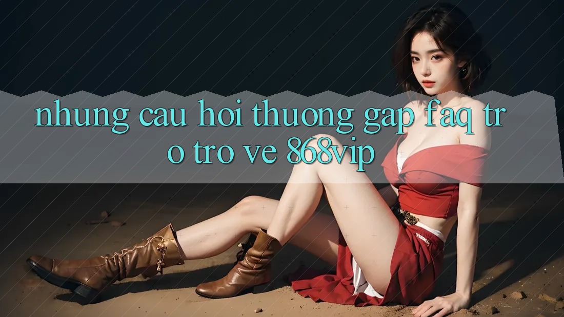 Những Câu Hỏi Thường Gặp (FAQ) Trở trở về 868vip