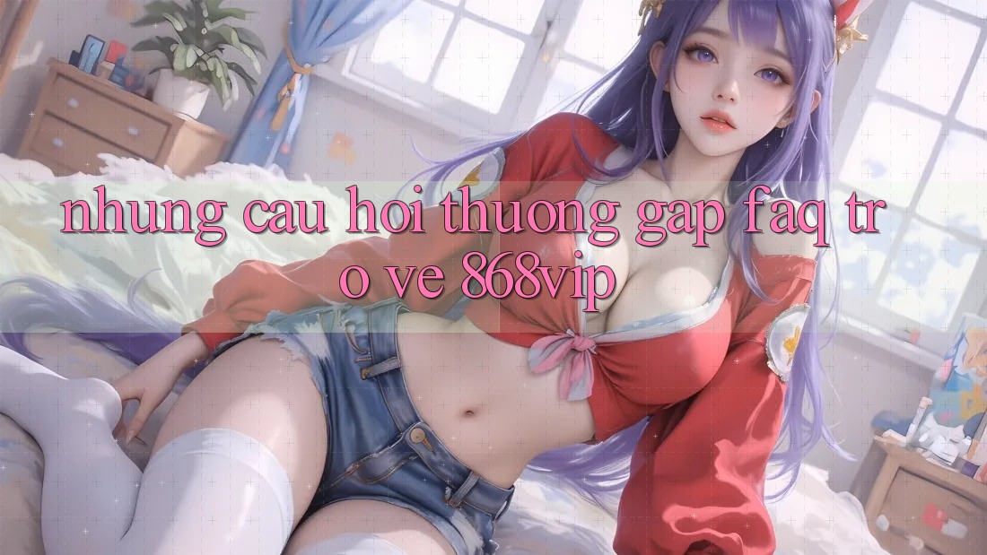 Những Câu Hỏi Thường Gặp (FAQ) Trở về 868vip