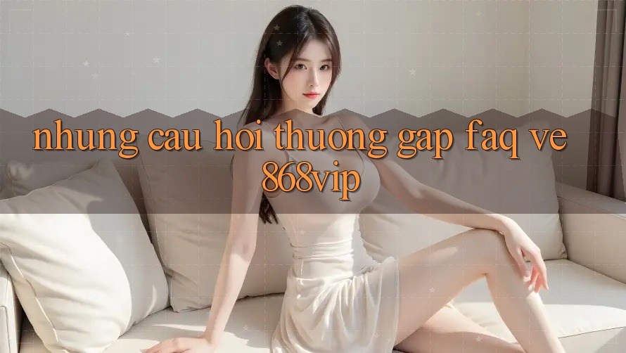Những Câu Hỏi Thường Gặp (FAQ) Về 868vip