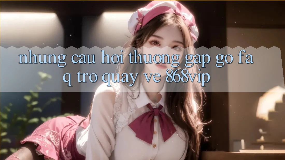 Những Câu Hỏi Thường Gặp gỡ (FAQ) Trở quay về 868vip