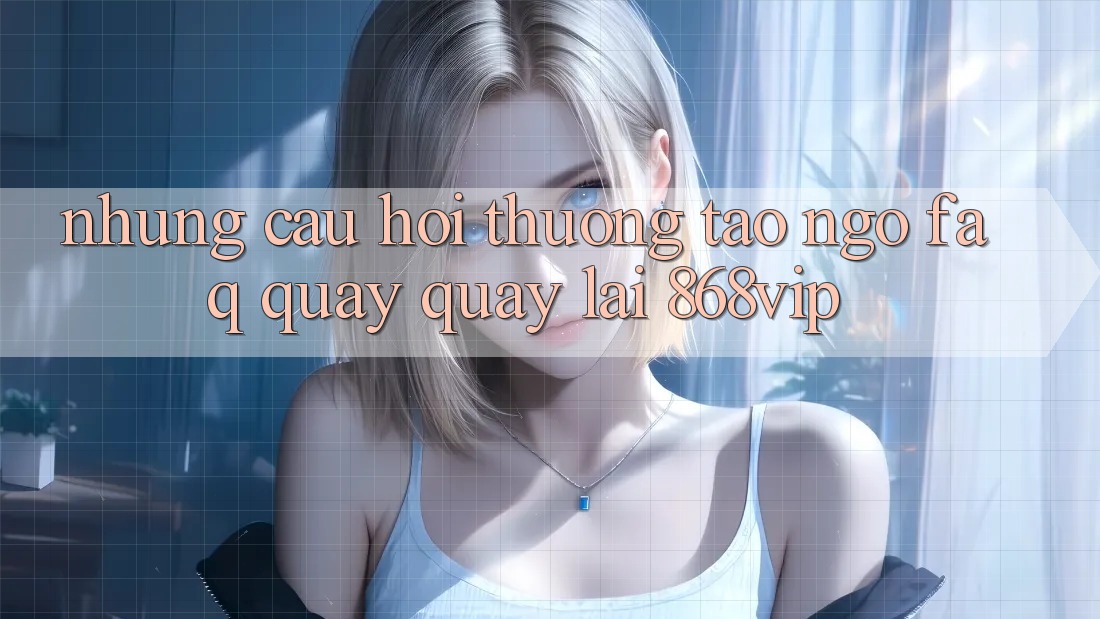 Những Câu Hỏi Thường Tao ngộ (FAQ) Quay quay lại 868vip