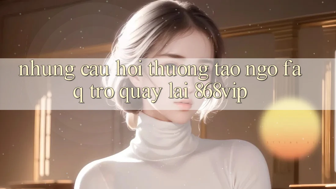 Những Câu Hỏi Thường Tao ngộ (FAQ) Trở quay lại 868vip