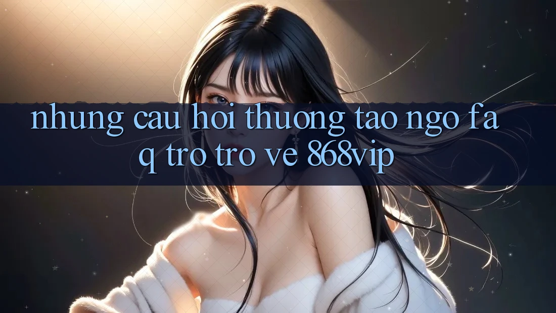 Những Câu Hỏi Thường Tao ngộ (FAQ) Trở trở về 868vip