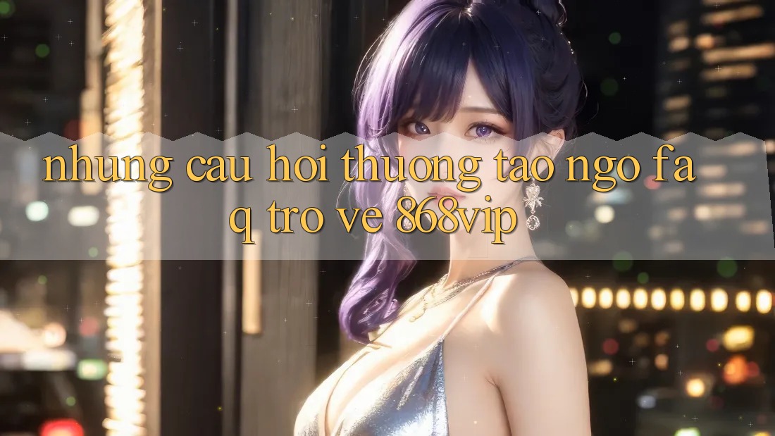 Những Câu Hỏi Thường Tao ngộ (FAQ) Trở về 868vip