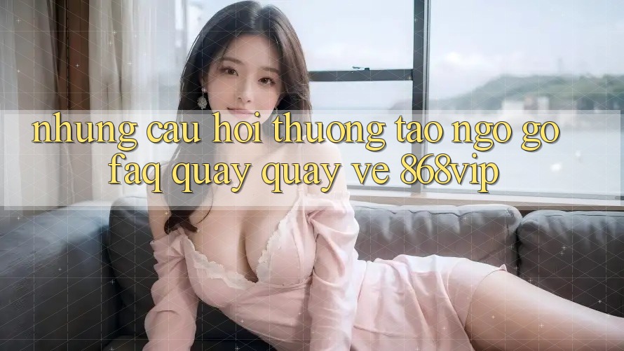Những Câu Hỏi Thường Tao ngộ gỡ (FAQ) Quay quay về 868vip