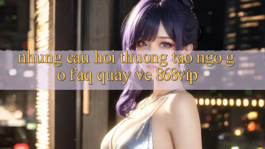 Những Câu Hỏi Thường Tao ngộ gỡ (FAQ) Quay về 868vip