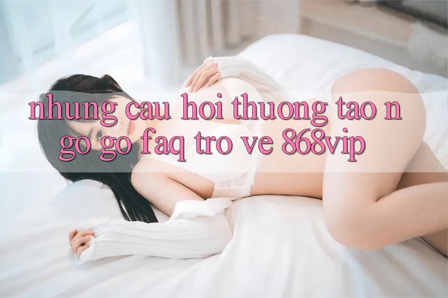 Những Câu Hỏi Thường Tao ngộ gỡ (FAQ) Trở về 868vip