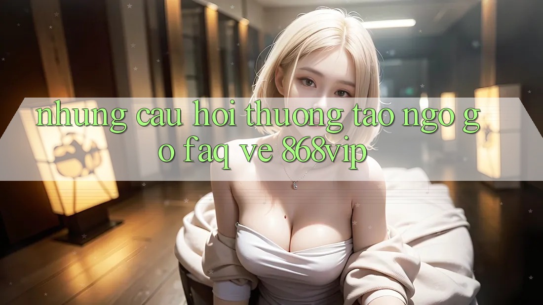 Những Câu Hỏi Thường Tao ngộ gỡ (FAQ) Về 868vip