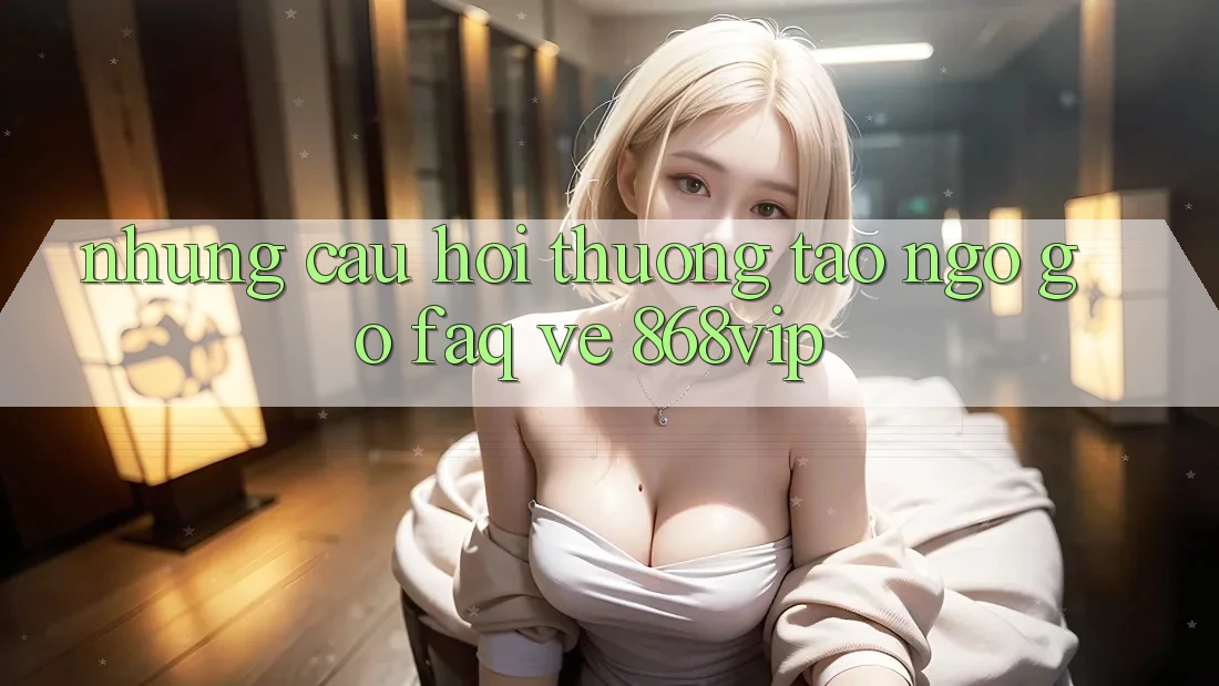 Những Câu Hỏi Thường Tao ngộ gỡ (FAQ) Về 868vip