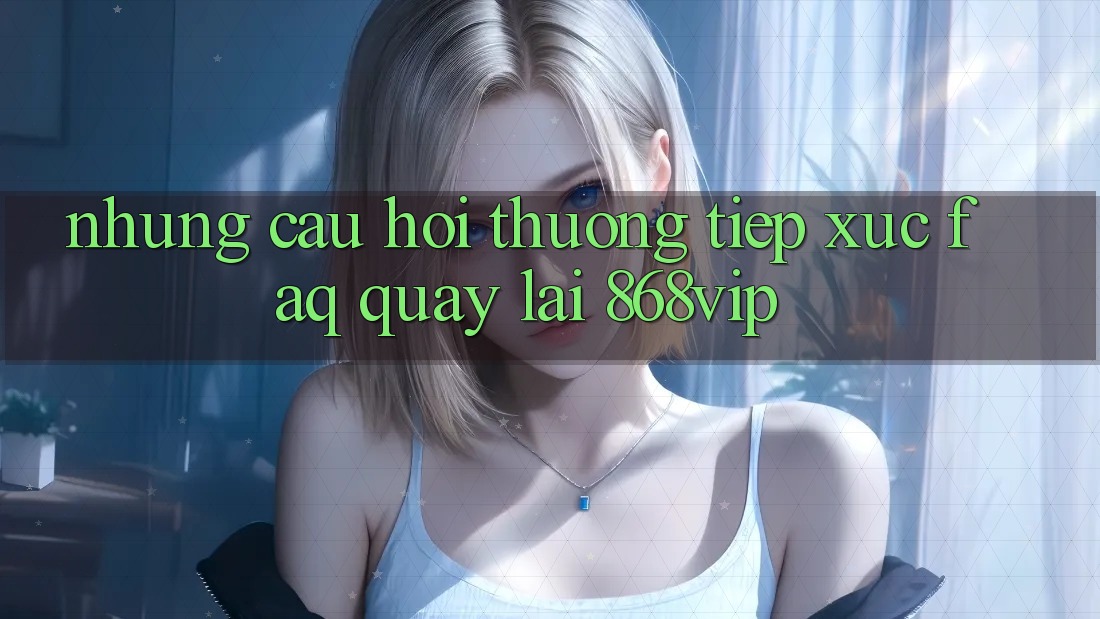 Những Câu Hỏi Thường Tiếp xúc (FAQ) Quay lại 868vip