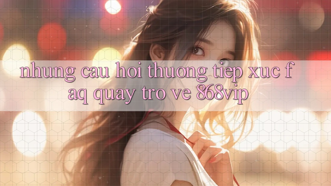 Những Câu Hỏi Thường Tiếp xúc (FAQ) Quay trở về 868vip