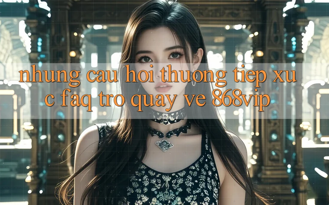 Những Câu Hỏi Thường Tiếp xúc (FAQ) Trở quay về 868vip
