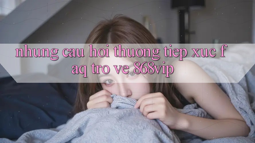 Những Câu Hỏi Thường Tiếp xúc (FAQ) Trở về 868vip Những Câu Hỏi Thường Tiếp xúc (FAQ) Trở về 868vip