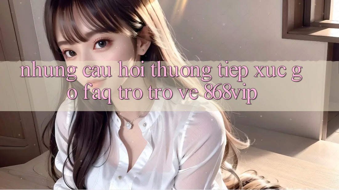 Những Câu Hỏi Thường Tiếp xúc gỡ (FAQ) Trở trở về 868vip