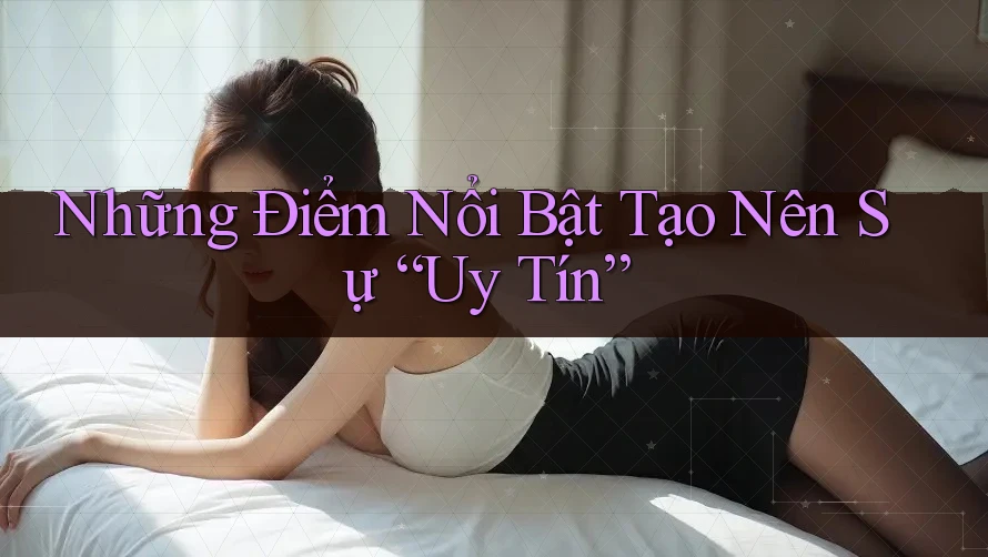 Những Điểm Nổi Bật Tạo Nên Sự “Uy Tín” Những Điểm Nổi Bật Tạo Nên Sự “Uy Tín”