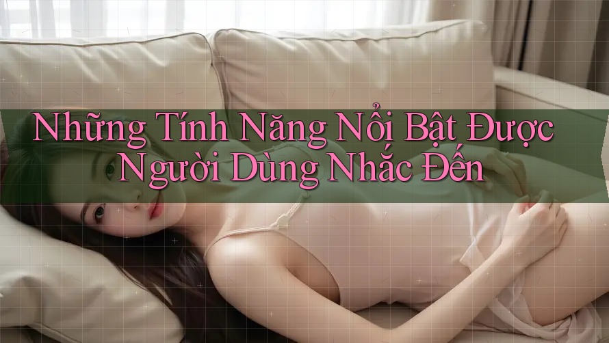 Những Tính Năng Nổi Bật Được Người Dùng Nhắc Đến