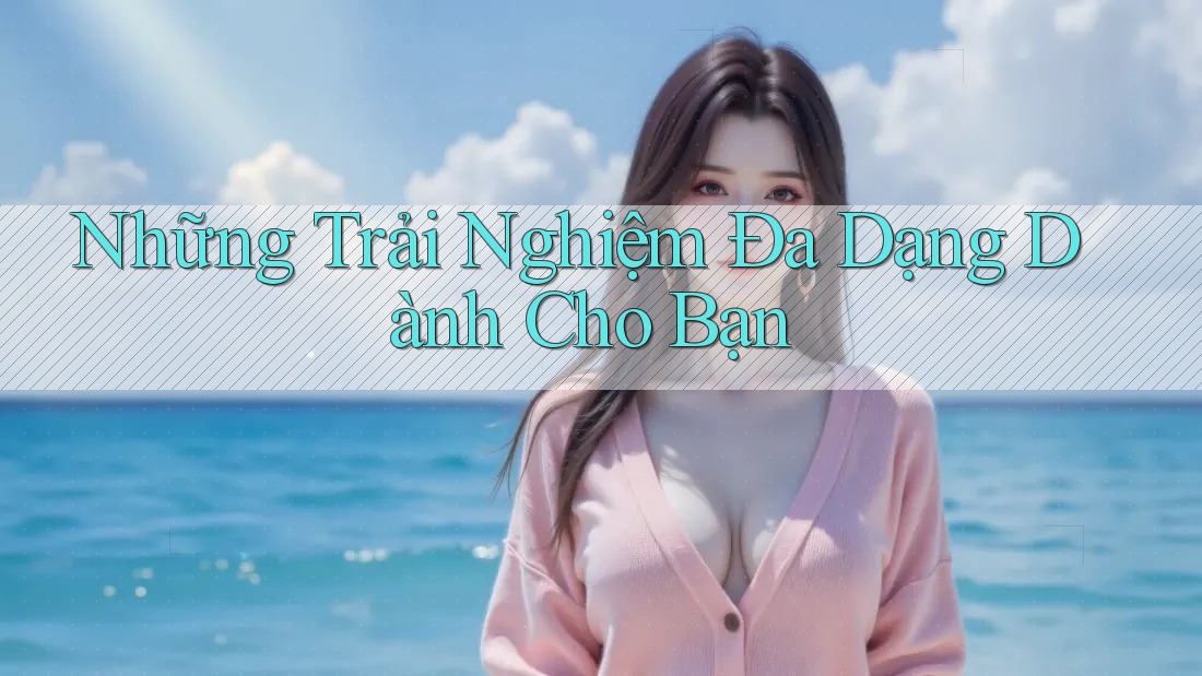 Những Trải Nghiệm Đa Dạng Dành Cho Bạn Những Trải Nghiệm Đa Dạng Dành Cho Bạn