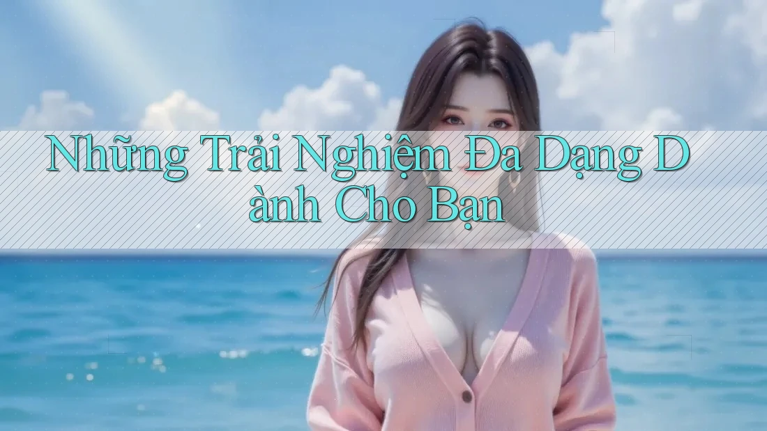 Những Trải Nghiệm Đa Dạng Dành Cho Bạn