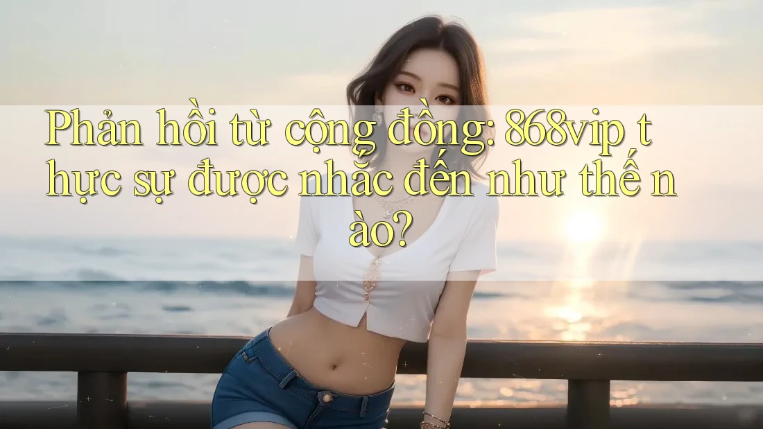 Phản hồi từ cộng đồng: 868vip thực sự được nhắc đến như thế nào? Phản hồi từ cộng đồng: 868vip thực sự được nhắc đến như thế nào?