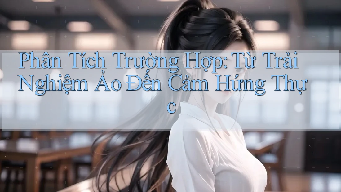 Phân Tích Trường Hợp: Từ Trải Nghiệm Ảo Đến Cảm Hứng Thực