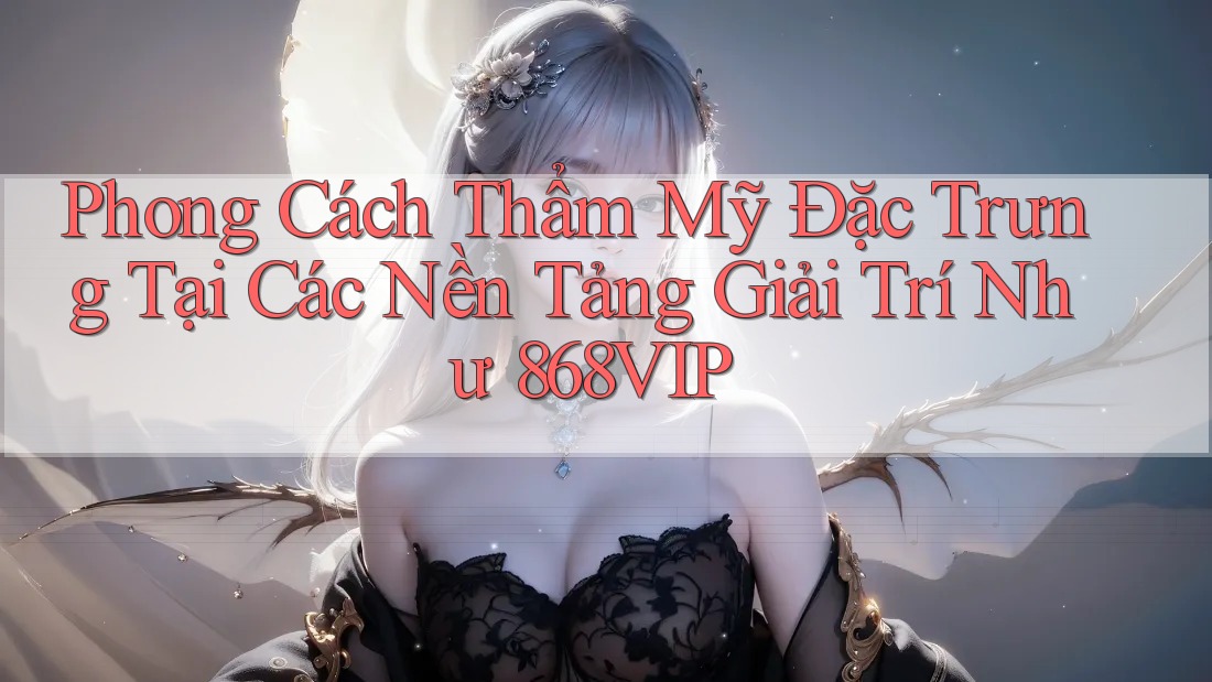 Phong Cách Thẩm Mỹ Đặc Trưng Tại Các Nền Tảng Giải Trí Như 868VIP Phong Cách Thẩm Mỹ Đặc Trưng Tại Các Nền Tảng Giải Trí Như 868VIP