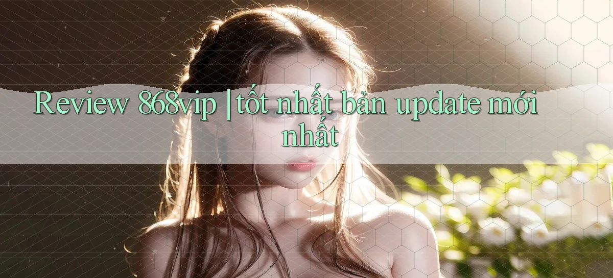 Review 868vip tốt nhất bản update mới nhất