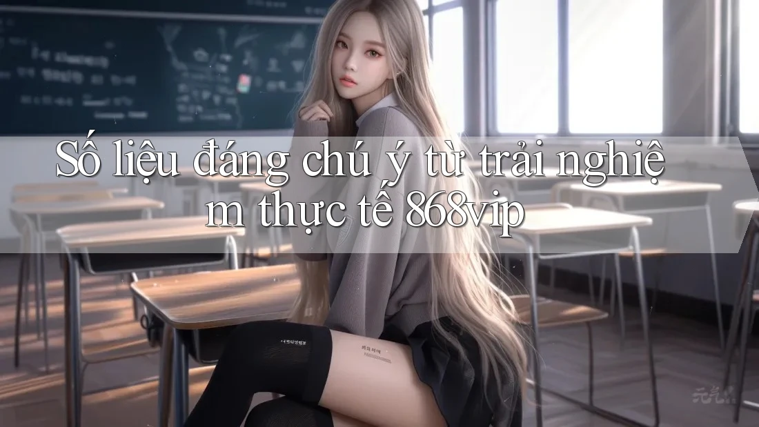 Số liệu đáng chú ý từ trải nghiệm thực tế 868vip Số liệu đáng chú ý từ trải nghiệm thực tế 868vip