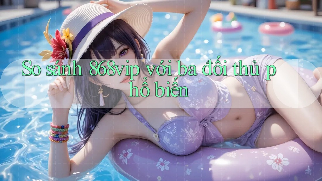 So sánh 868vip với ba đối thủ phổ biến