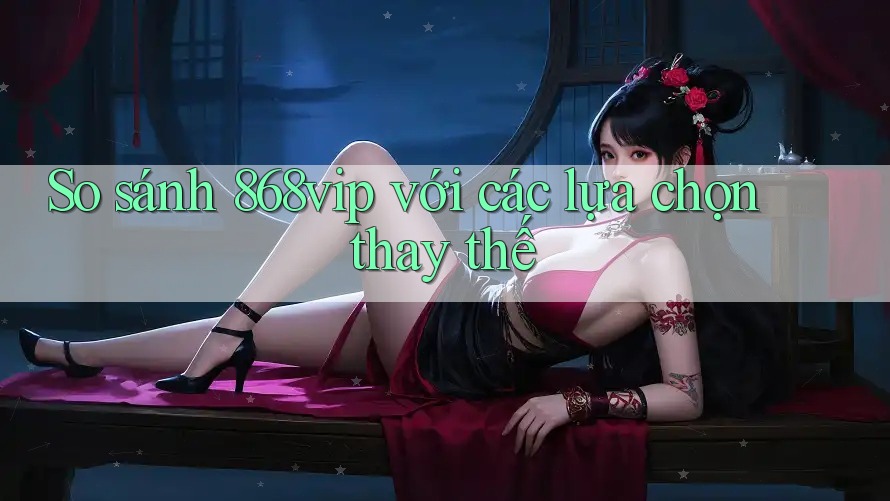 So sánh 868vip với các lựa chọn thay thế