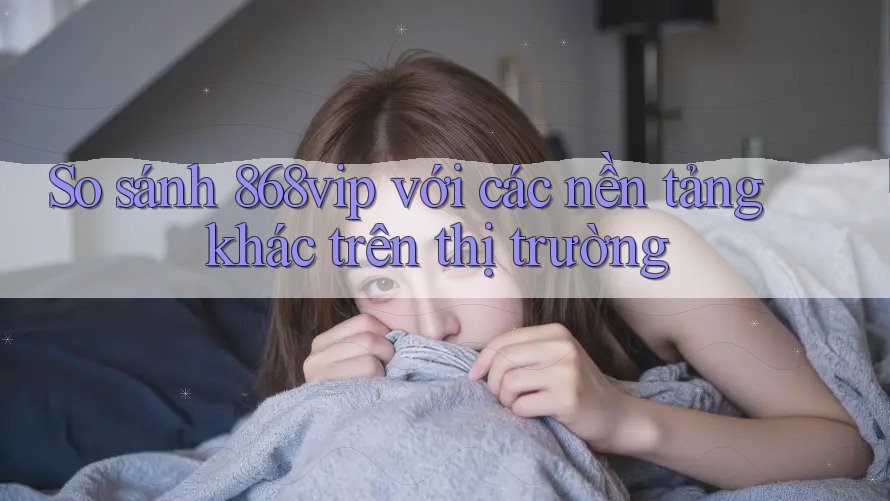 So sánh 868vip với các nền tảng khác trên thị trường So sánh 868vip với các nền tảng khác trên thị trường
