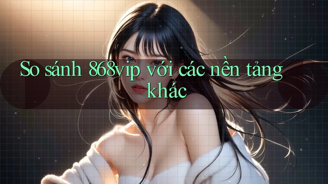 So sánh 868vip với các nền tảng khác