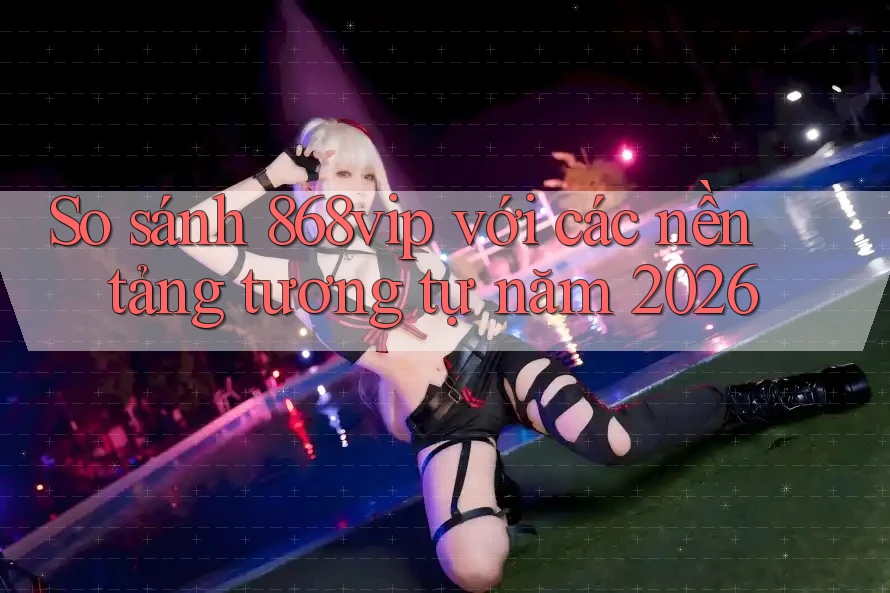 So sánh 868vip với các nền tảng tương tự năm 2026