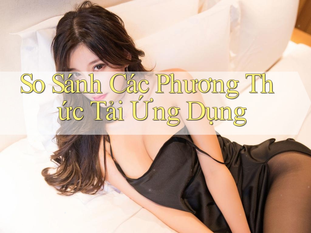 So Sánh Các Phương Thức Tải Ứng Dụng