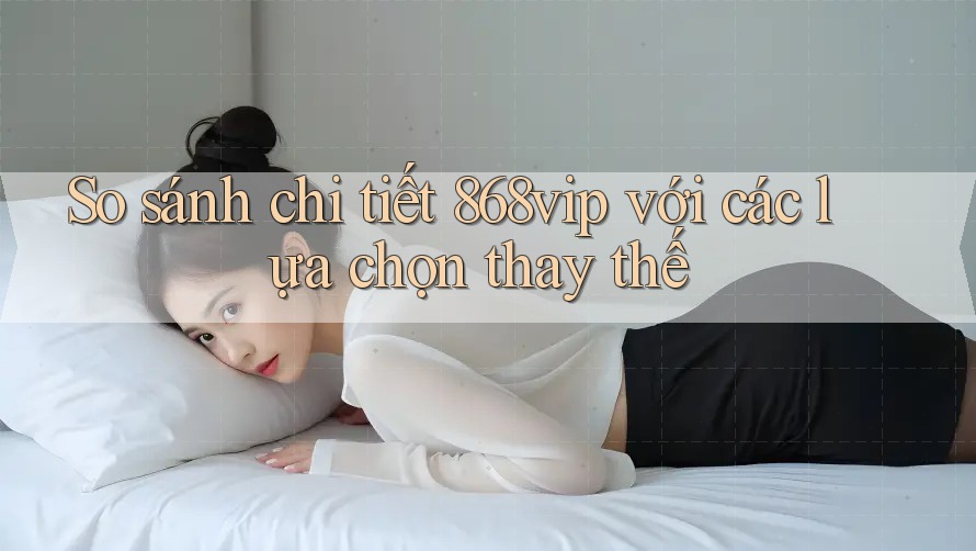 So sánh chi tiết 868vip với các lựa chọn thay thế So sánh chi tiết 868vip với các lựa chọn thay thế