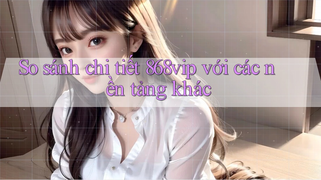 So sánh chi tiết 868vip với các nền tảng khác