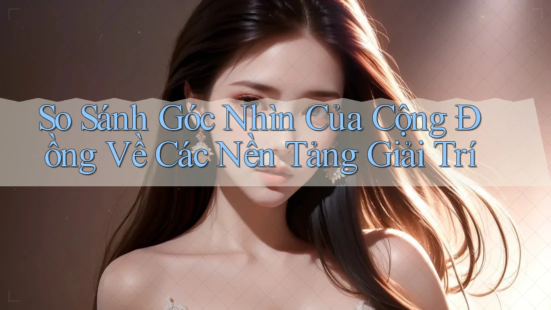So Sánh Góc Nhìn Của Cộng Đồng Về Các Nền Tảng Giải Trí