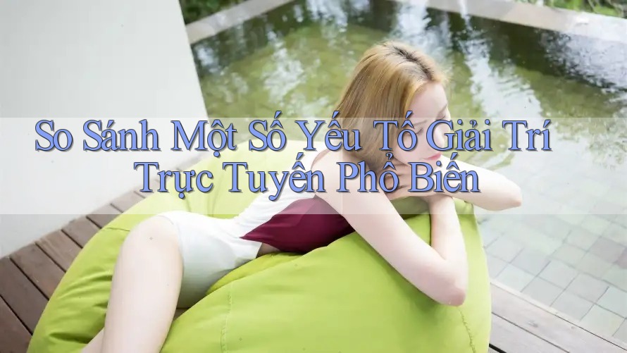 So Sánh Một Số Yếu Tố Giải Trí Trực Tuyến Phổ Biến So Sánh Một Số Yếu Tố Giải Trí Trực Tuyến Phổ Biến