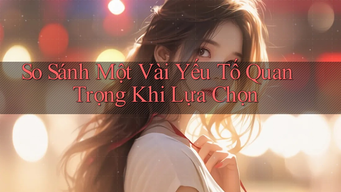 So Sánh Một Vài Yếu Tố Quan Trọng Khi Lựa Chọn So Sánh Một Vài Yếu Tố Quan Trọng Khi Lựa Chọn