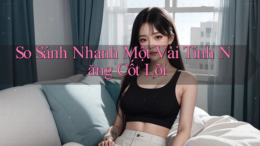 So Sánh Nhanh Một Vài Tính Năng Cốt Lõi